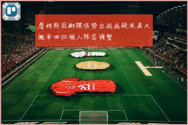 詹姆斯因脚踝伤势出战成疑浓眉大概率回归湖人阵容调整