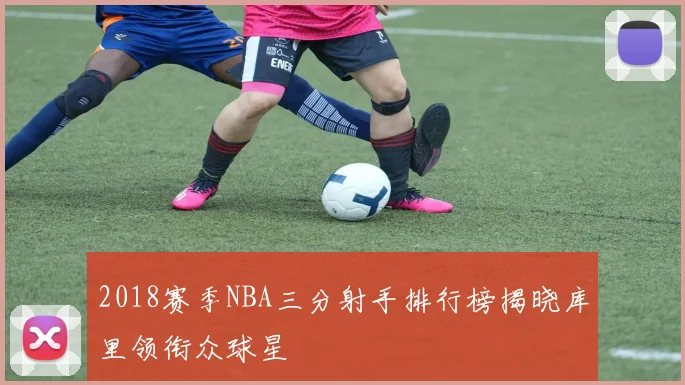 2018赛季NBA三分射手排行榜揭晓库里领衔众球星