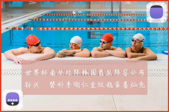 世界杯南非对阵韩国首发阵容公布孙兴慜替补李刚仁金玟哉黄喜灿先发