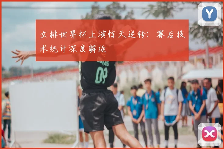 女排世界杯上演惊天逆转：赛后技术统计深度解读