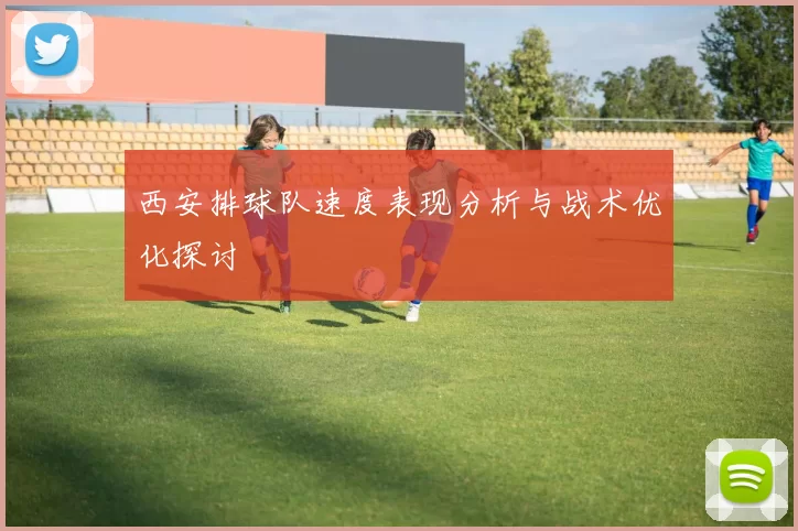 西安排球队速度表现分析与战术优化探讨
