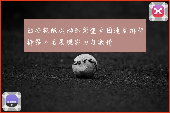 西安极限运动队荣登全国速度排行榜第六名展现实力与激情