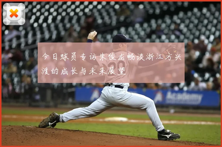 今日球员专访朱俊龙畅谈浙江方兴渡的成长与未来展望