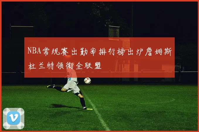 NBA常规赛出勤率排行榜出炉詹姆斯杜兰特领衔全联盟