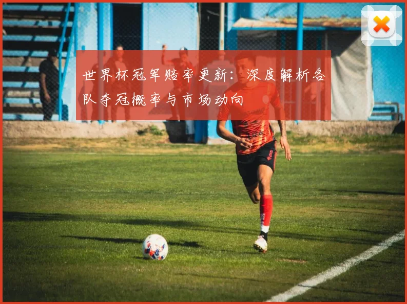 世界杯冠军赔率更新:深度解析各队夺冠概率与市场动向