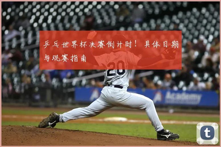 乒乓世界杯决赛倒计时!具体日期与观赛指南