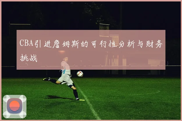 CBA引进詹姆斯的可行性分析与财务挑战