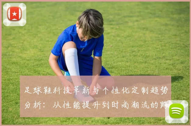 足球鞋科技革新与个性化定制趋势分析：从性能提升到时尚潮流的跨界融合