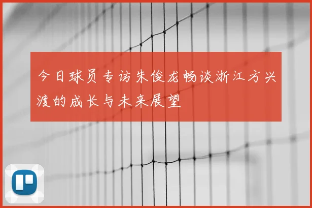 今日球员专访朱俊龙畅谈浙江方兴渡的成长与未来展望