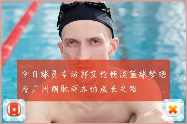今日球员专访郭艾伦畅谈篮球梦想与广州朗肽海本的成长之路