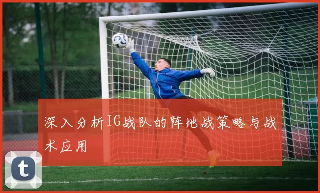 深入分析IG战队的阵地战策略与战术应用