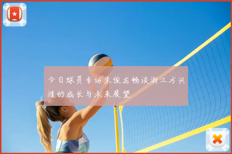今日球员专访朱俊龙畅谈浙江方兴渡的成长与未来展望