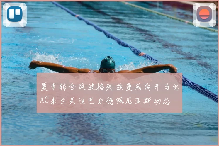 夏季转会风波格列兹曼或离开马竞AC米兰关注巴尔德佩尼亚斯动态