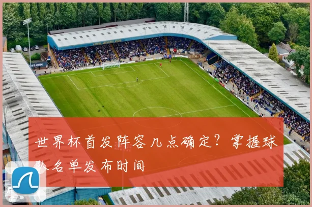 世界杯首发阵容几点确定?掌握球队名单发布时间