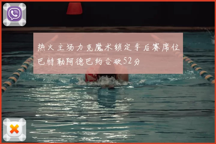 热火主场力克魔术锁定季后赛席位巴特勒阿德巴约合砍52分