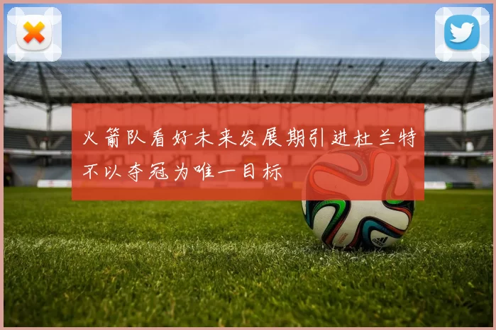 火箭队看好未来发展期引进杜兰特不以夺冠为唯一目标