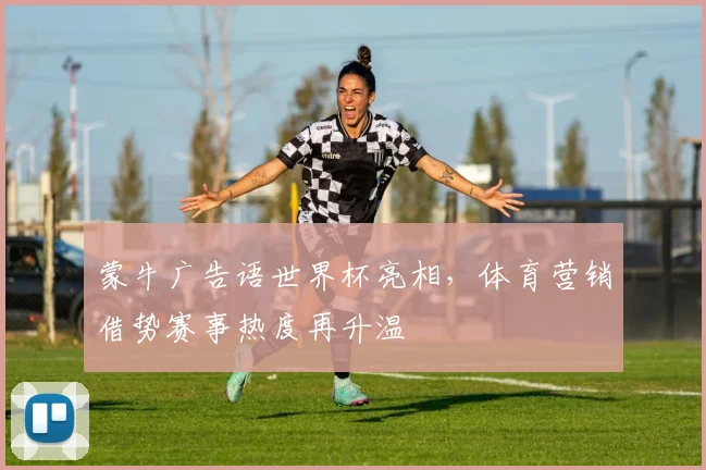 蒙牛广告语世界杯亮相,体育营销借势赛事热度再升温