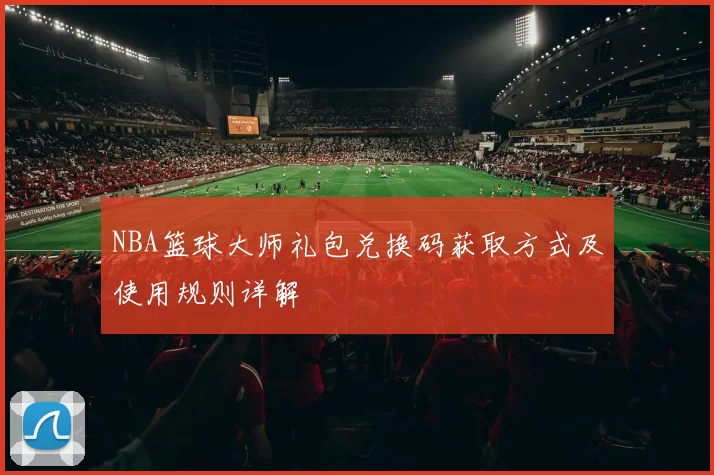 NBA篮球大师礼包兑换码获取方式及使用规则详解