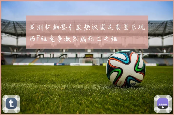 亚洲杯抽签引发热议国足前景乐观而F组竞争激烈成死亡之组