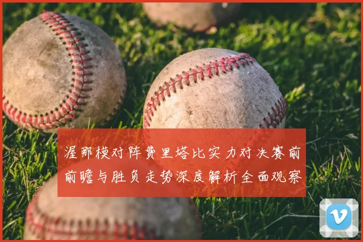 渥那模对阵费里塔比实力对决赛前前瞻与胜负走势深度解析全面观察