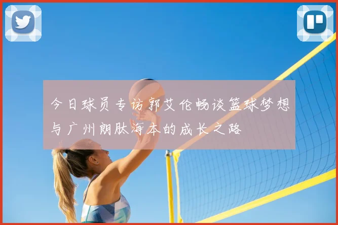 今日球员专访郭艾伦畅谈篮球梦想与广州朗肽海本的成长之路