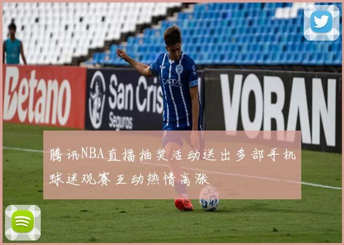 腾讯NBA直播抽奖活动送出多部手机球迷观赛互动热情高涨