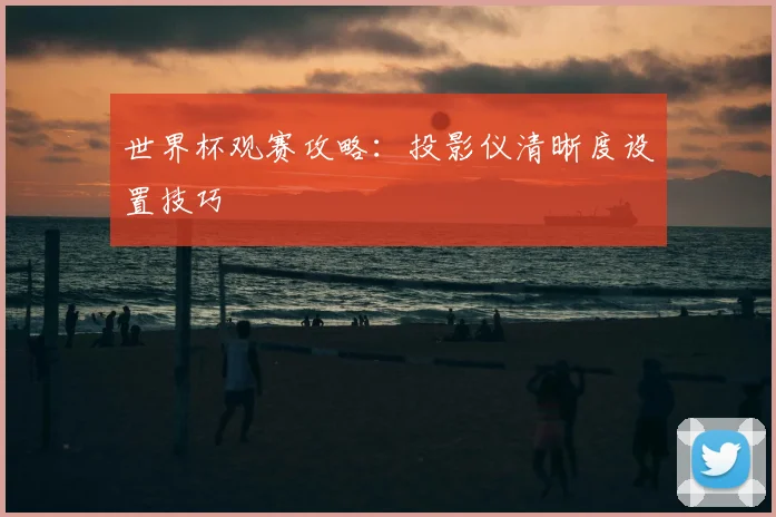 世界杯观赛攻略:投影仪清晰度设置技巧