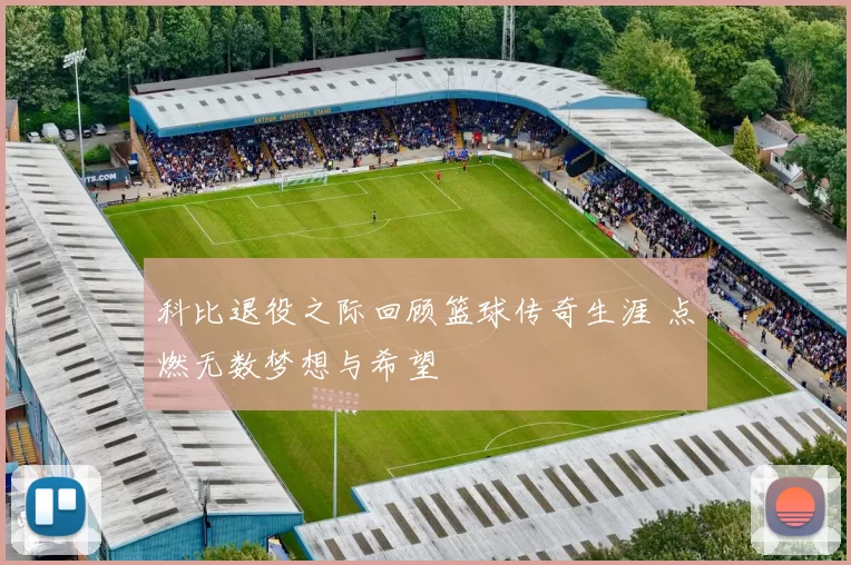 科比退役之际回顾篮球传奇生涯 点燃无数梦想与希望