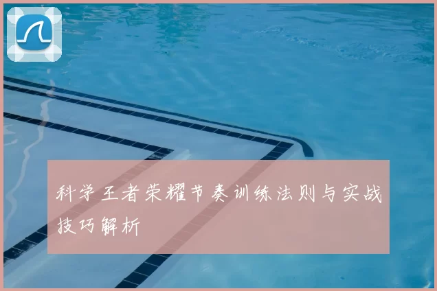 科学王者荣耀节奏训练法则与实战技巧解析