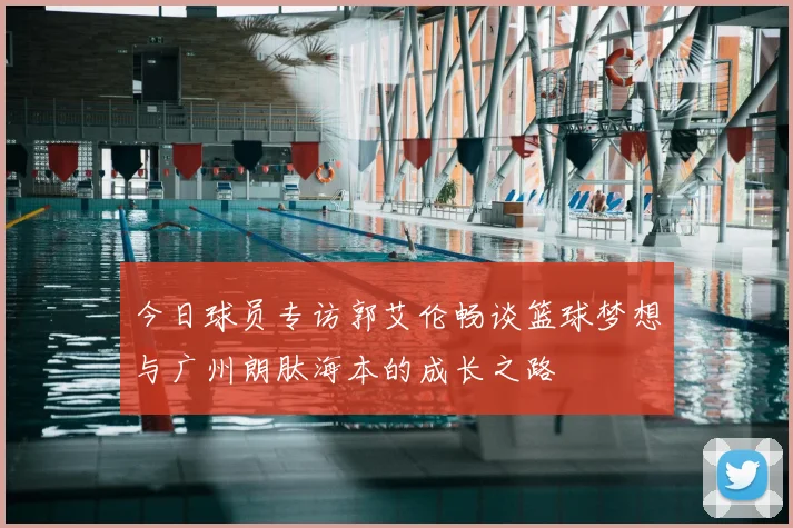 今日球员专访郭艾伦畅谈篮球梦想与广州朗肽海本的成长之路
