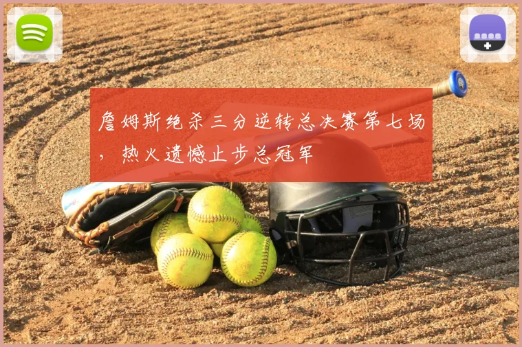 詹姆斯绝杀三分逆转总决赛第七场,热火遗憾止步总冠军