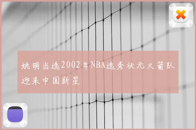 姚明当选2002年NBA选秀状元火箭队迎来中国新星