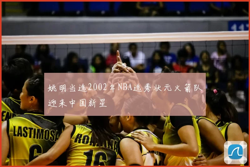 姚明当选2002年NBA选秀状元火箭队迎来中国新星