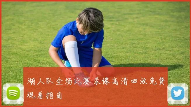湖人队全场比赛录像高清回放免费观看指南
