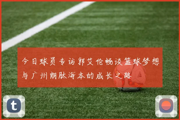 今日球员专访郭艾伦畅谈篮球梦想与广州朗肽海本的成长之路