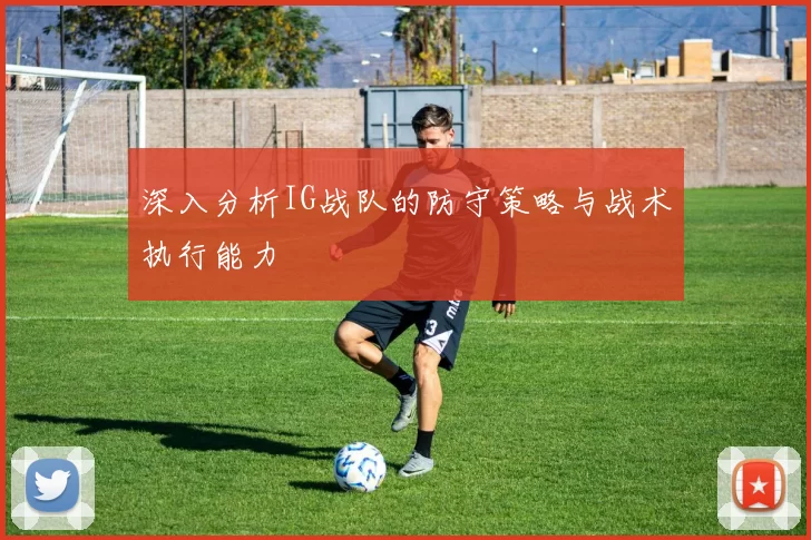 深入分析IG战队的防守策略与战术执行能力