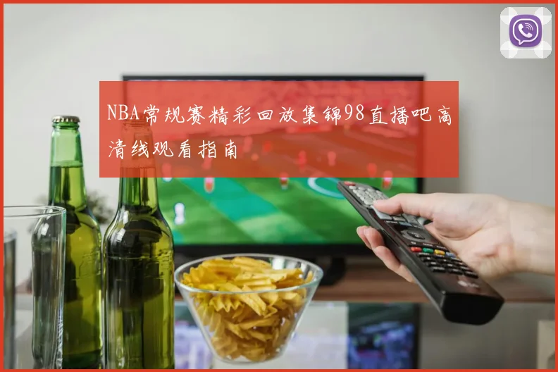 NBA常规赛精彩回放集锦98直播吧高清线观看指南