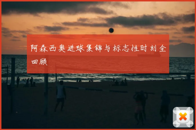 阿森西奥进球集锦与标志性时刻全回顾