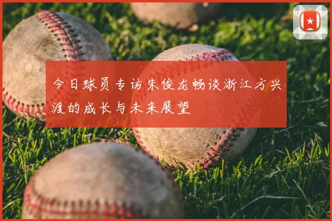 今日球员专访朱俊龙畅谈浙江方兴渡的成长与未来展望