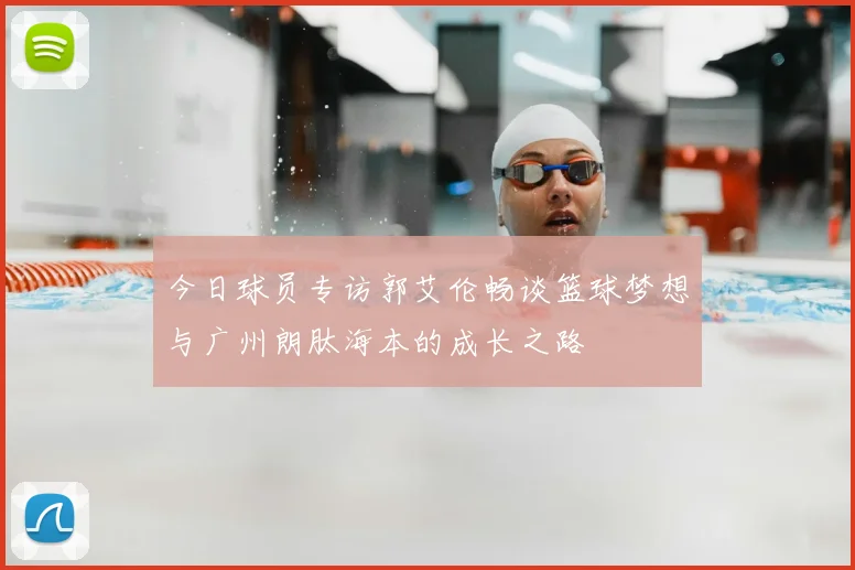 今日球员专访郭艾伦畅谈篮球梦想与广州朗肽海本的成长之路