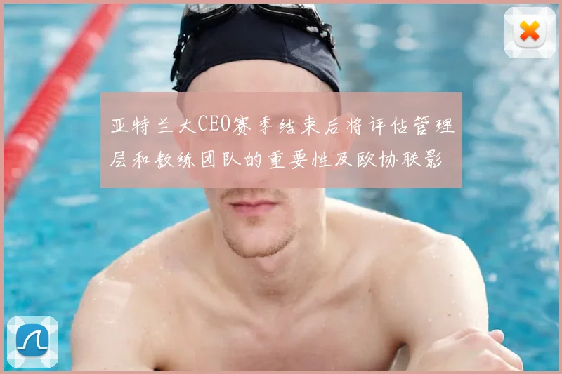 亚特兰大CEO赛季结束后将评估管理层和教练团队的重要性及欧协联影响