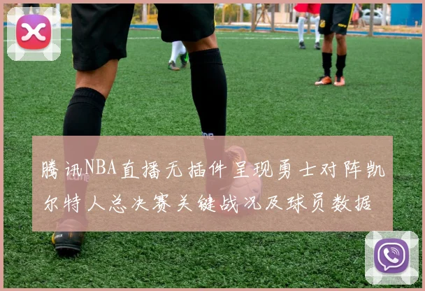 腾讯NBA直播无插件呈现勇士对阵凯尔特人总决赛关键战况及球员数据统计
