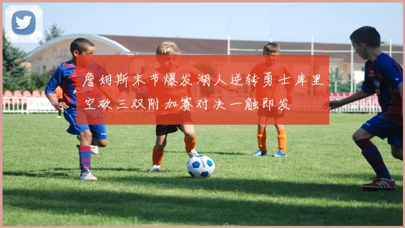 詹姆斯末节爆发湖人逆转勇士库里空砍三双附加赛对决一触即发