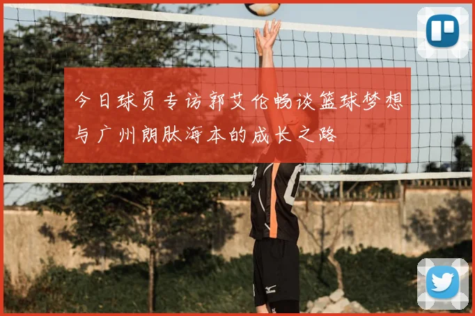 今日球员专访郭艾伦畅谈篮球梦想与广州朗肽海本的成长之路