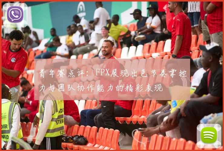 青年赛点评：FPX展现出色节奏掌控力与团队协作能力的精彩表现