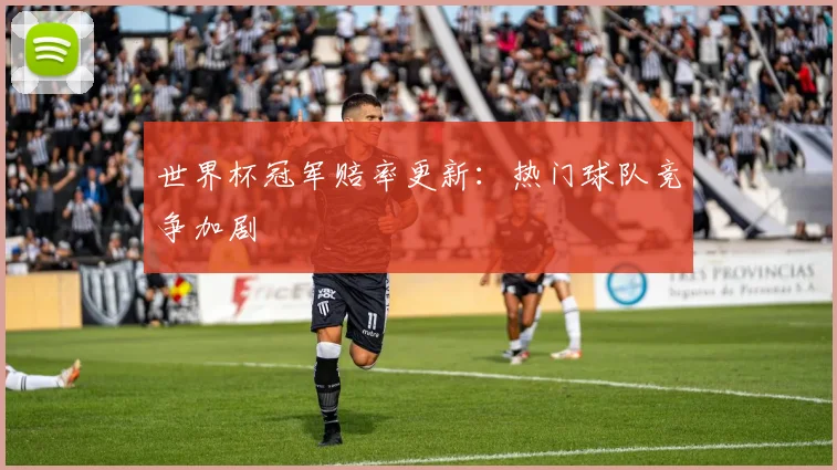 世界杯冠军赔率更新：热门球队竞争加剧