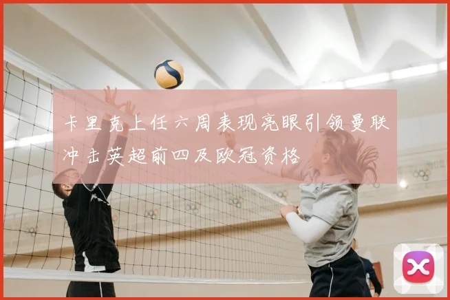 卡里克上任六周表现亮眼引领曼联冲击英超前四及欧冠资格