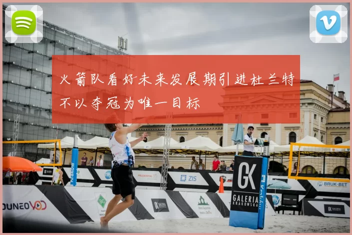 火箭队看好未来发展期引进杜兰特不以夺冠为唯一目标