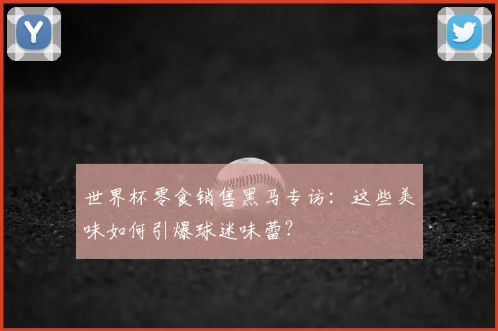 世界杯零食销售黑马专访：这些美味如何引爆球迷味蕾？