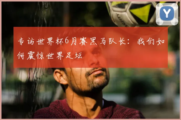 专访世界杯6月赛黑马队长：我们如何震惊世界足坛
